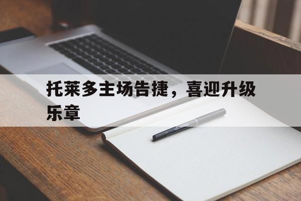 华体会视频-托莱多主场告捷，喜迎升级乐章