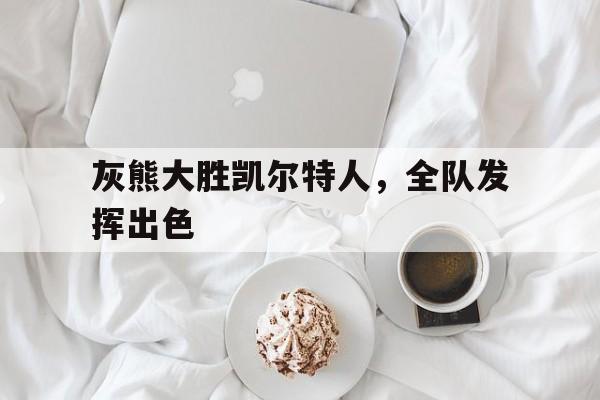 华体会培训-关于灰熊大胜凯尔特人，全队发挥出色的信息