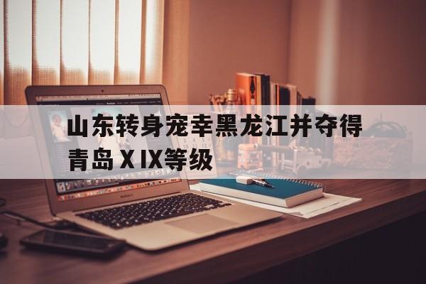 华体会app下载-包含山东转身宠幸黑龙江并夺得青岛ⅩⅨ等级的词条